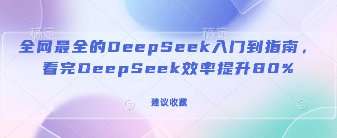 全网最全的DeepSeek入门到指南，看完DeepSeek效率提升80%(建议收藏)-599资源坊