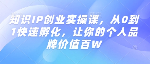知识IP创业实操课，从0到1快速孵化，让你的个人品牌价值百W-599资源坊