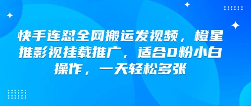 快手连怼全网搬运发视频，橙星推影视挂载推广，适合0粉小白操作，一天轻松多张-599资源坊