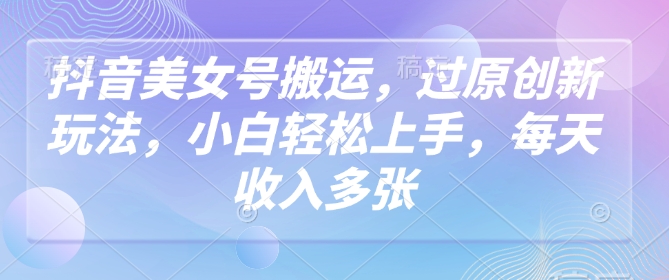 抖音美女号搬运，过原创新玩法，小白轻松上手，每天收入多张-599资源坊