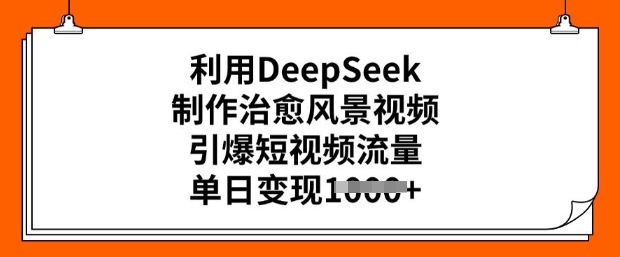 利用DeepSeek制作治愈风景视频，引爆短视频流量，单日变现多张-599资源坊