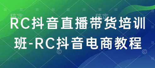 RC抖音直播带货培训班-RC抖音电商教程-599资源坊
