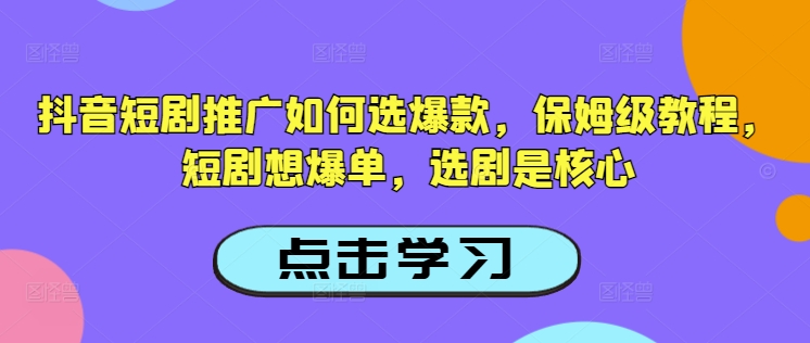抖音短剧推广如何选爆款，保姆级教程，短剧想爆单，选剧是核心-599资源坊