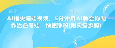 AI指尖萌娃视频，5分钟用AI教会你制作治愈萌娃，快速涨粉(附实操步骤)-599资源坊