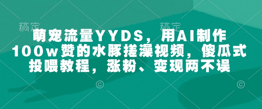 萌宠流量YYDS，用AI制作100w赞的水豚搓澡视频，傻瓜式投喂教程，涨粉、变现两不误-599资源坊