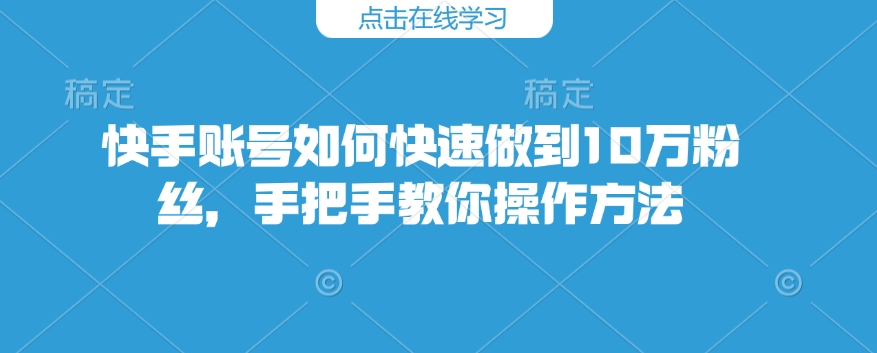 快手账号如何快速做到10万粉丝，手把手教你操作方法-599资源坊