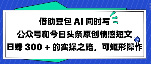 借助豆包AI同时写公众号和今日头条原创情感短文日入3张的实操之路，可矩形操作-599资源坊