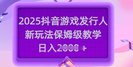 2025抖音游戏发行人新玩法，保姆级教学，日入多张-599资源坊