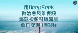 用DeepSeek做治愈风景视频,爆款视频引爆流量,单日变现多张-599资源坊