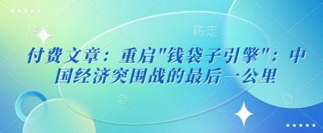 付费文章：重启”钱袋子引擎”：中国经济突围战的最后一公里-599资源坊