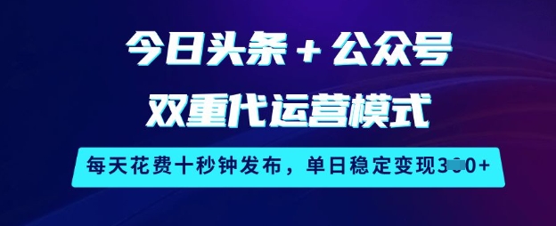 今日头条+公众号双重代运营模式，每天花费十秒钟发布，单日稳定变现3张【揭秘】-599资源坊