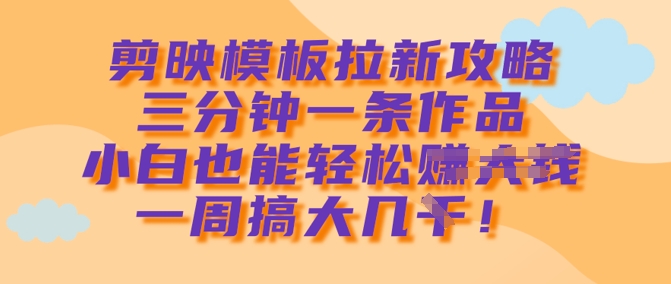 剪映模板拉新攻略，三分钟一条作品，小白也能轻松一周搞大几k-599资源坊