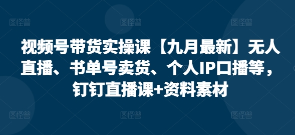 视频号带货实操课【25年3月最新】无人直播、书单号卖货、个人IP口播等，钉钉直播课+资料素材-599资源坊