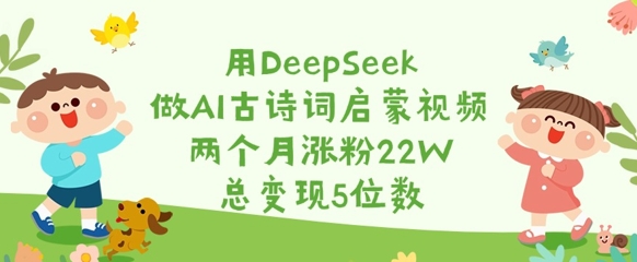 用DeepSeek做AI古诗词启蒙视频，两个月涨粉22W，总变现5位数-599资源坊