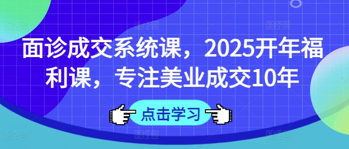 面诊成交系统课，2025开年福利课，专注美业成交10年-599资源坊