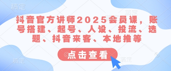 抖音官方讲师2025会员课，账号搭建、起号、人设、投流、选题、抖音来客、本地推等-599资源坊
