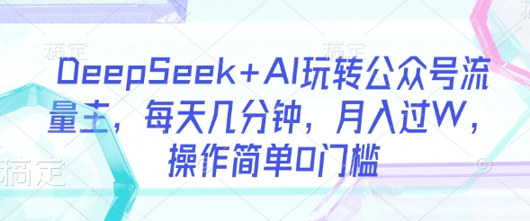 DeepSeek+AI玩转公众号流量主，每天几分钟，月入过W，操作简单0门槛-599资源坊