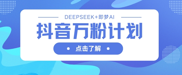 抖音万粉计划，利用DeepSeek+即梦AI生成视频，快速涨到万粉-599资源坊