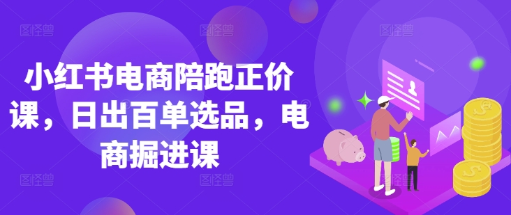 小红书电商陪跑正价课，小红书官方认证电商讲师教学，日出百单选品，电商掘进课-599资源坊