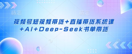视频号短视频带货+直播带货系统课+AI+Deep-Seek书单带货-599资源坊