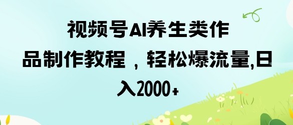 视频号ai养生类作品制作教程，轻松爆流量，日入数张-599资源坊