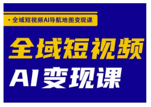 全域短视频AI导航地图变现课，全域短视频AI变现课-599资源坊