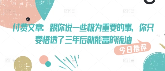 付费文章：跟你说一些极为重要的事，你只要悟透了 三年后 就能富的流油-599资源坊