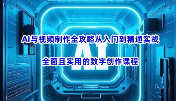 AI与视频制作全攻略从入门到精通实战，全面且实用的数字创作课程（更新3月）-599资源坊