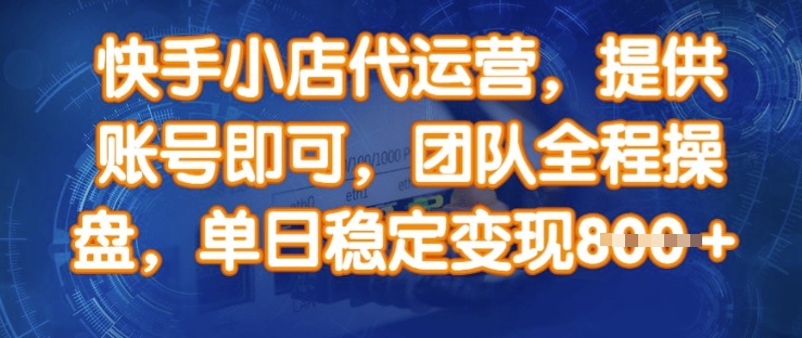 快手小店代运营，提供账号即可，团队全程操盘，单日稳定变现8张【揭秘】-599资源坊