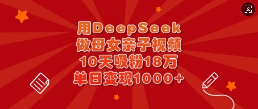 用DeepSeek做母女亲子视频，10天吸粉18万，单日变现多张-599资源坊