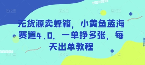 无货源卖蜂箱，小黄鱼蓝海赛道4.0，一单挣多张，每天出单教程-599资源坊