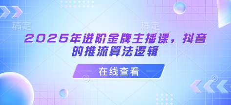2025年进阶金牌主播课，抖音的推流算法逻辑-599资源坊