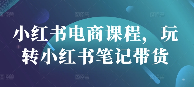 小红书电商课程，玩转小红书笔记带货-599资源坊