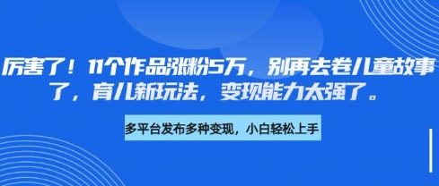 厉害了，11个作品涨粉5万，别再去卷儿童故事了，育儿新玩法，变现能力太强了-599资源坊