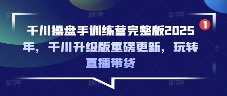 千川操盘手训练营完整版2025年，千川升级版重磅更新，玩转直播带货-599资源坊