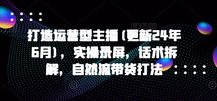 打造运营型主播(更新25年4月)，实操录屏，话术拆解，自然流带货打法-599资源坊