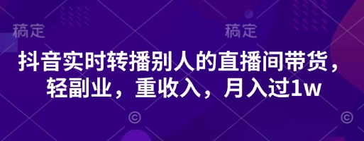 抖音实时转播别人的直播间带货，轻副业，重收入，月入过1w-599资源坊
