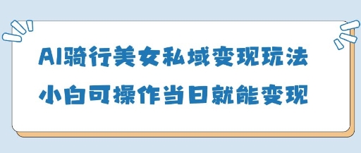 AI骑行美女私域变现玩法小白可操作当日变现5张-599资源坊