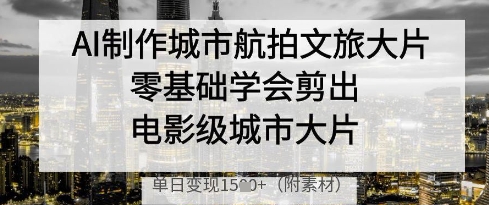 AI制作城市航拍文旅大片，零基础学会剪出电影级城市大片，单日变现多张-599资源坊