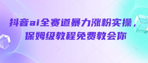 抖音ai全赛道暴力涨粉实操，保姆级教程免费教会你-599资源坊