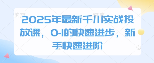 2025年最新千川实战投放课，0-1的快速进步，新手快速进阶-599资源坊
