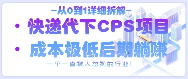 从0到1详细拆解快递代下CPS项目，一个一直被人忽视的行业！-599资源坊