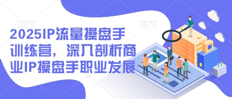 2025IP流量操盘手训练营，深入剖析商业IP操盘手职业发展（更新）-599资源坊