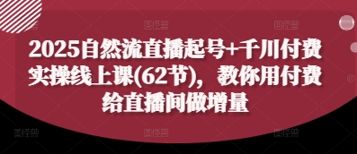 2025自然流直播起号+千川付费实操线上课(62节)，教你用付费给直播间做增量-599资源坊