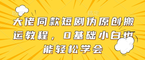 大佬同款短剧伪原创搬运方法，0基础小白也能轻松学会-599资源坊
