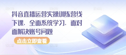 抖音直播运营实操训练营线下课，全面系统学习，面对面解决账号问题-599资源坊