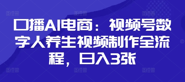 口播AI电商：视频号数字人养生视频制作全流程，日入3张-599资源坊