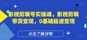 影视剪辑号实操课,影视剪辑带货变现,0基础极速变现-599资源坊