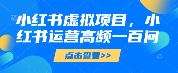 小红书虚拟项目，小红书运营高频一百问【文档】-599资源坊
