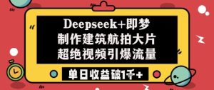 Deepseek+即梦制作建筑航拍大片超绝视频引爆流量单日收益破1k+-599资源坊